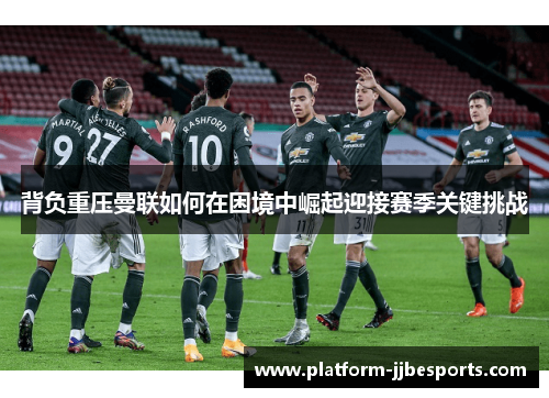 背负重压曼联如何在困境中崛起迎接赛季关键挑战