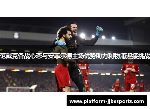 范戴克备战心态与安菲尔德主场优势助力利物浦迎接挑战