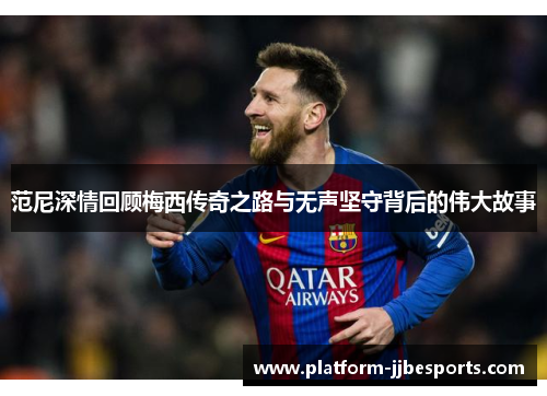 范尼深情回顾梅西传奇之路与无声坚守背后的伟大故事