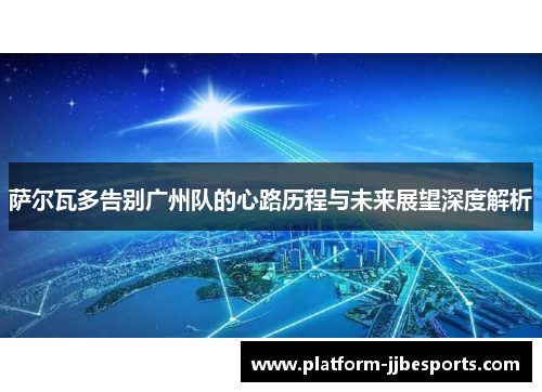 萨尔瓦多告别广州队的心路历程与未来展望深度解析