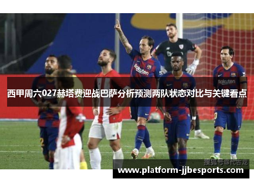 西甲周六027赫塔费迎战巴萨分析预测两队状态对比与关键看点