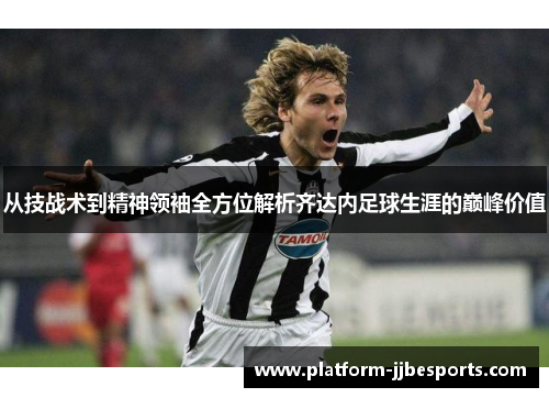 从技战术到精神领袖全方位解析齐达内足球生涯的巅峰价值