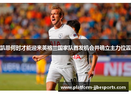 凯恩何时才能迎来英格兰国家队首发机会并确立主力位置