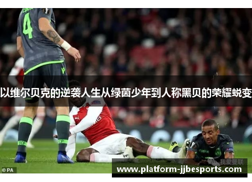 以维尔贝克的逆袭人生从绿茵少年到人称黑贝的荣耀蜕变