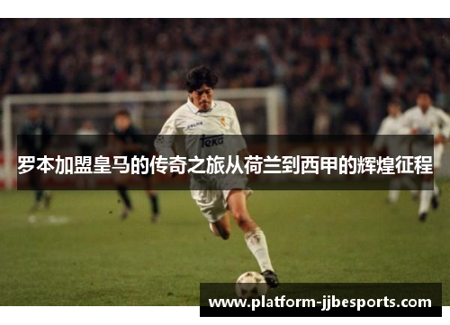 罗本加盟皇马的传奇之旅从荷兰到西甲的辉煌征程