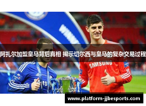 阿扎尔加盟皇马背后真相 揭示切尔西与皇马的复杂交易过程