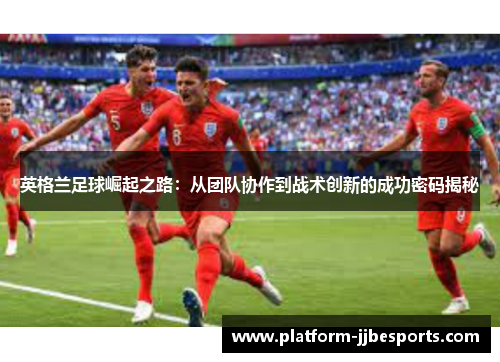 英格兰足球崛起之路：从团队协作到战术创新的成功密码揭秘