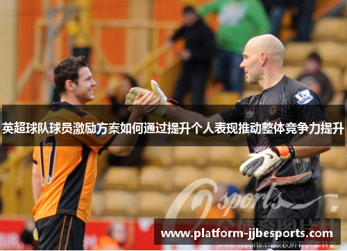 英超球队球员激励方案如何通过提升个人表现推动整体竞争力提升