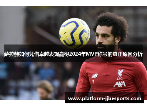 萨拉赫如何凭借卓越表现赢得2024年MVP称号的真正原因分析