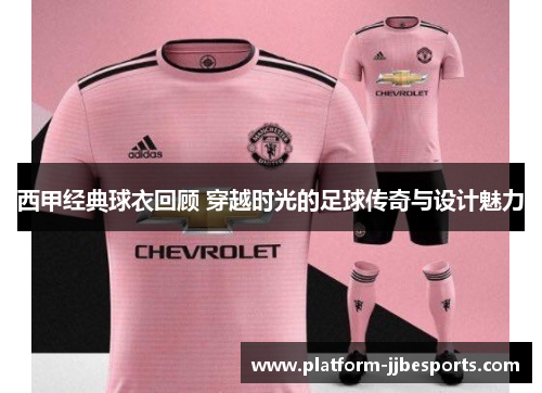 西甲经典球衣回顾 穿越时光的足球传奇与设计魅力