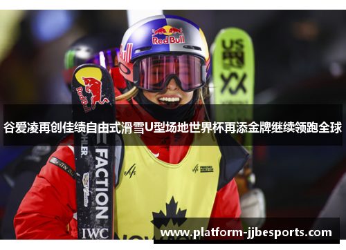 谷爱凌再创佳绩自由式滑雪U型场地世界杯再添金牌继续领跑全球