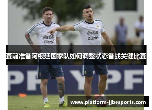 赛前准备阿根廷国家队如何调整状态备战关键比赛 赛前准备阿根廷国家队如何调整状态备战关键比赛