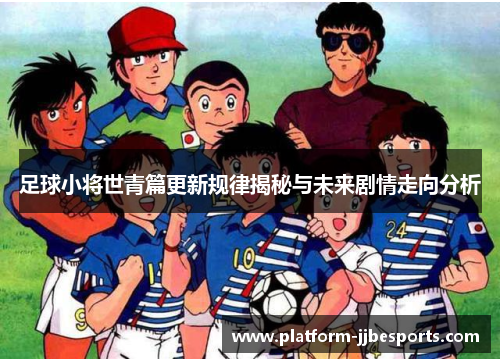 足球小将世青篇更新规律揭秘与未来剧情走向分析