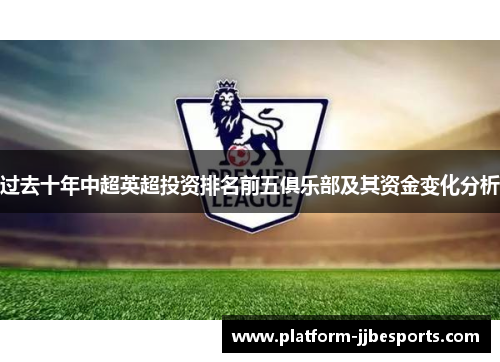过去十年中超英超投资排名前五俱乐部及其资金变化分析 过去十年中超英超投资排名前五俱乐部及其资金变化分析