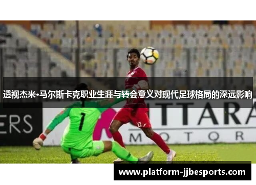 透视杰米·马尔斯卡克职业生涯与转会意义对现代足球格局的深远影响 透视杰米·马尔斯卡克职业生涯与转会意义对现代足球格局的深远影响