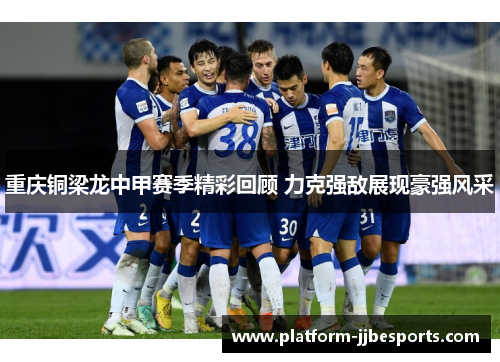 重庆铜梁龙中甲赛季精彩回顾 力克强敌展现豪强风采