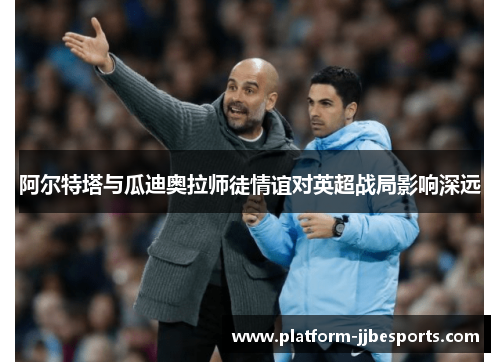 阿尔特塔与瓜迪奥拉师徒情谊对英超战局影响深远 阿尔特塔与瓜迪奥拉师徒情谊对英超战局影响深远