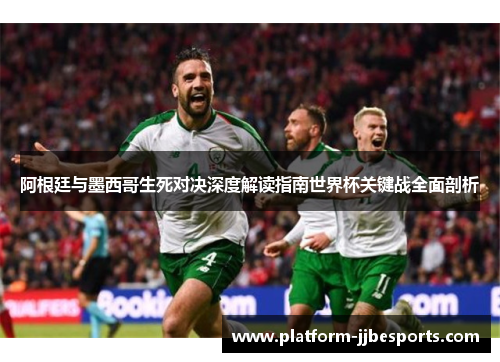 阿根廷与墨西哥生死对决深度解读指南世界杯关键战全面剖析 阿根廷与墨西哥生死对决深度解读指南世界杯关键战全面剖析