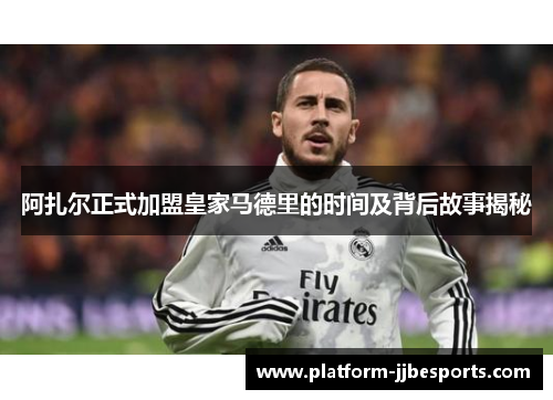 阿扎尔正式加盟皇家马德里的时间及背后故事揭秘 阿扎尔正式加盟皇家马德里的时间及背后故事揭秘