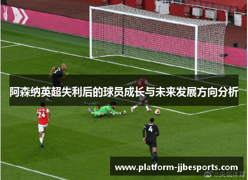 阿森纳英超失利后的球员成长与未来发展方向分析