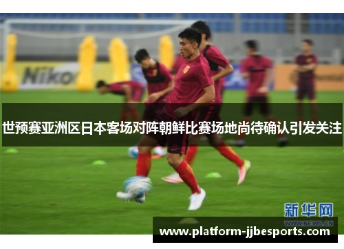 世预赛亚洲区日本客场对阵朝鲜比赛场地尚待确认引发关注