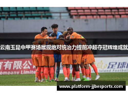 云南玉昆中甲赛场展现绝对统治力提前冲超夺冠辉煌成就