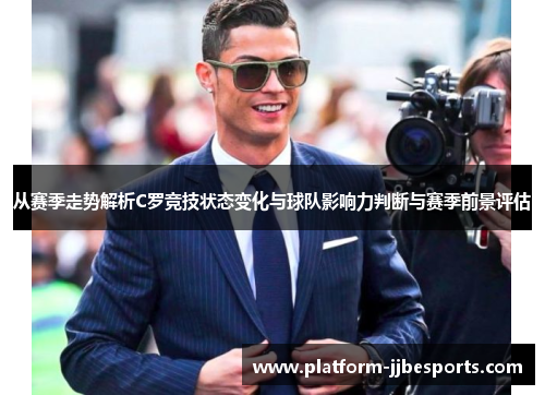 从赛季走势解析C罗竞技状态变化与球队影响力判断与赛季前景评估