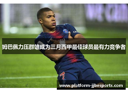 姆巴佩力压群雄成为三月西甲最佳球员最有力竞争者 姆巴佩力压群雄成为三月西甲最佳球员最有力竞争者
