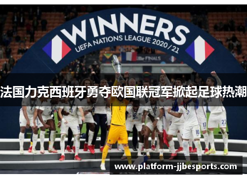 法国力克西班牙勇夺欧国联冠军掀起足球热潮