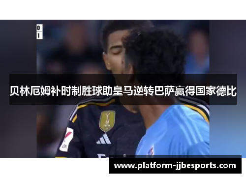 贝林厄姆补时制胜球助皇马逆转巴萨赢得国家德比