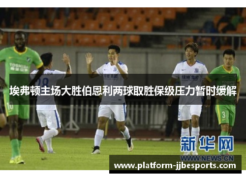 埃弗顿主场大胜伯恩利两球取胜保级压力暂时缓解 埃弗顿主场大胜伯恩利两球取胜保级压力暂时缓解
