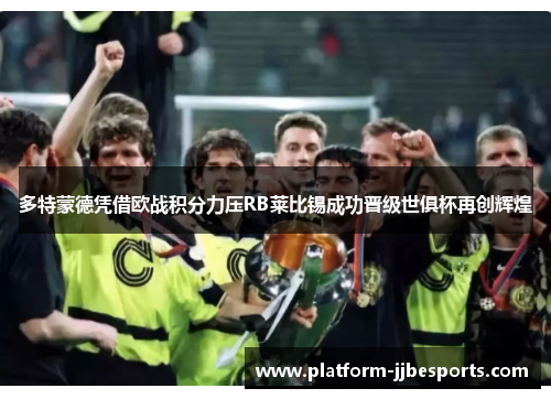 多特蒙德凭借欧战积分力压RB莱比锡成功晋级世俱杯再创辉煌 多特蒙德凭借欧战积分力压RB莱比锡成功晋级世俱杯再创辉煌